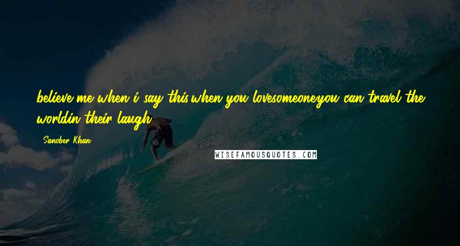 Sanober Khan Quotes: believe me when i say this.when you lovesomeone.you can travel the worldin their laugh.