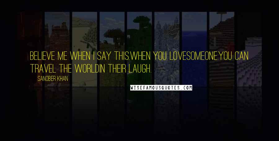 Sanober Khan Quotes: believe me when i say this.when you lovesomeone.you can travel the worldin their laugh.