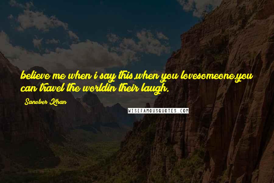 Sanober Khan Quotes: believe me when i say this.when you lovesomeone.you can travel the worldin their laugh.