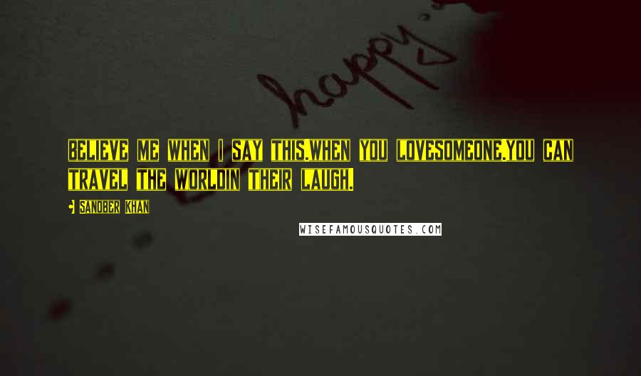 Sanober Khan Quotes: believe me when i say this.when you lovesomeone.you can travel the worldin their laugh.