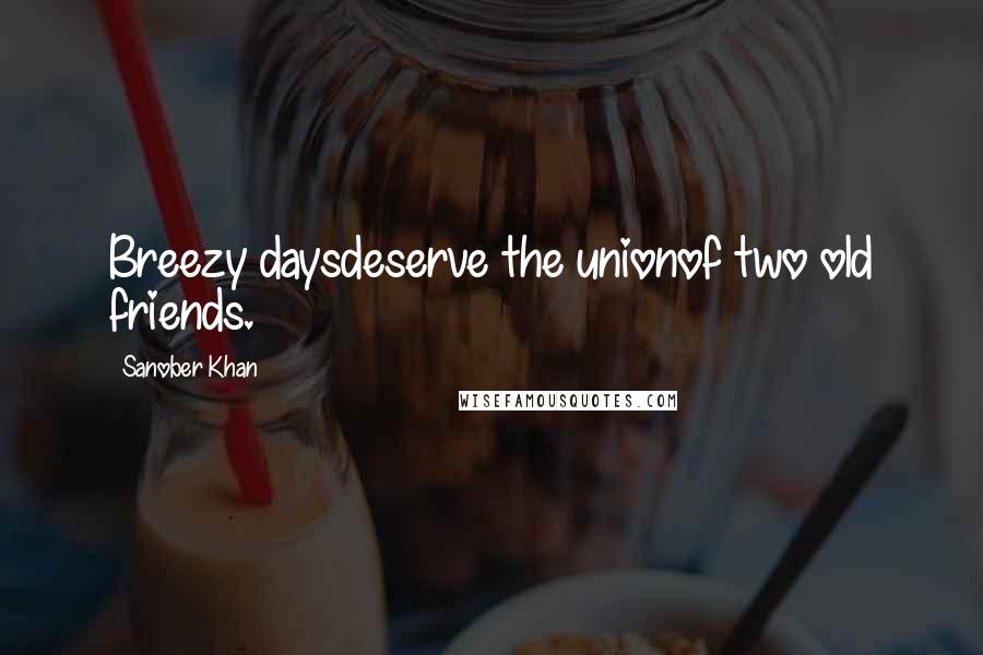 Sanober Khan Quotes: Breezy daysdeserve the unionof two old friends.