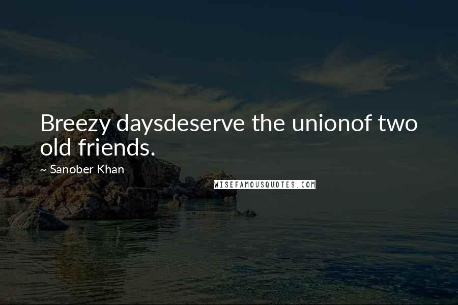 Sanober Khan Quotes: Breezy daysdeserve the unionof two old friends.