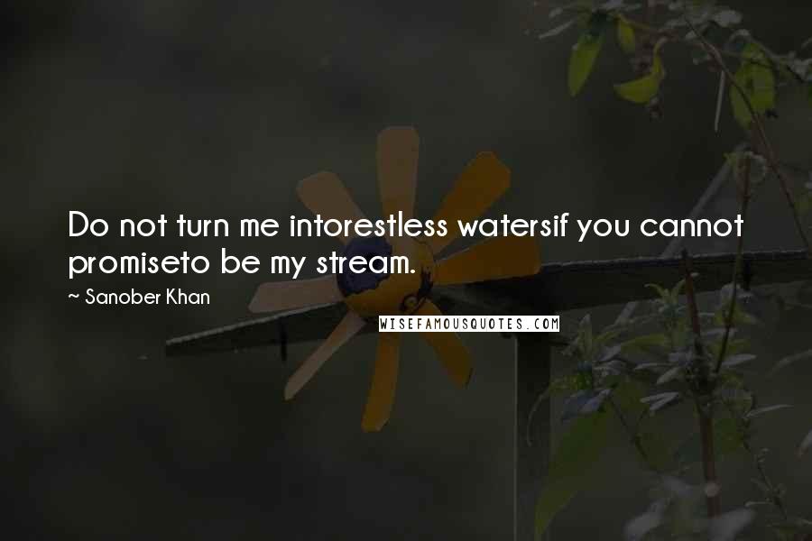 Sanober Khan Quotes: Do not turn me intorestless watersif you cannot promiseto be my stream.