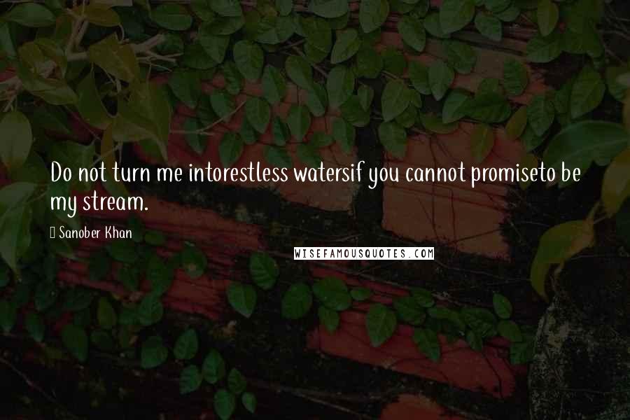 Sanober Khan Quotes: Do not turn me intorestless watersif you cannot promiseto be my stream.