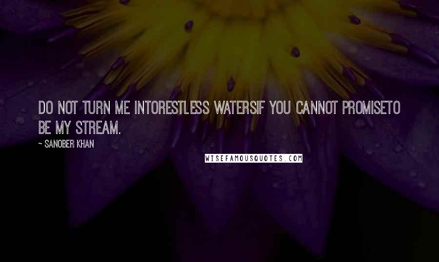 Sanober Khan Quotes: Do not turn me intorestless watersif you cannot promiseto be my stream.