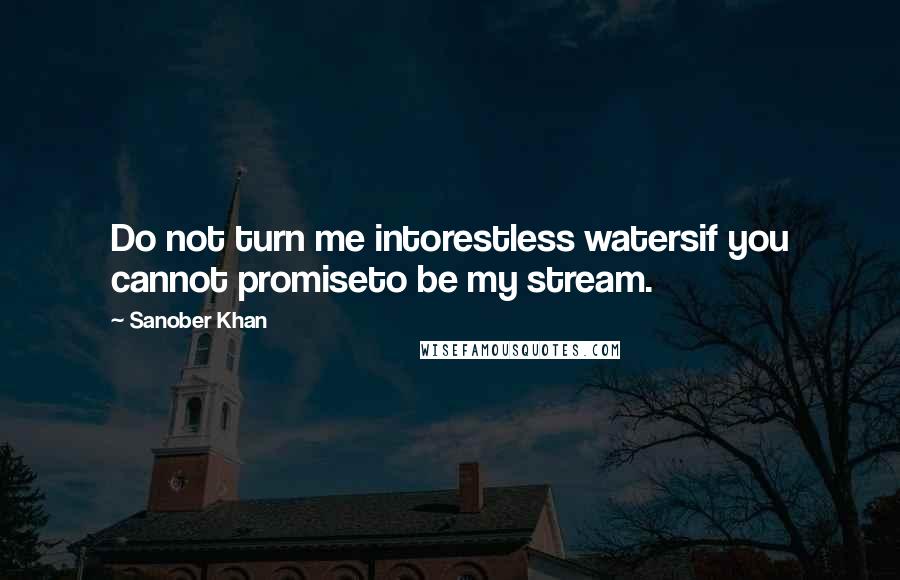 Sanober Khan Quotes: Do not turn me intorestless watersif you cannot promiseto be my stream.