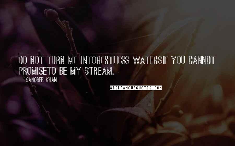 Sanober Khan Quotes: Do not turn me intorestless watersif you cannot promiseto be my stream.