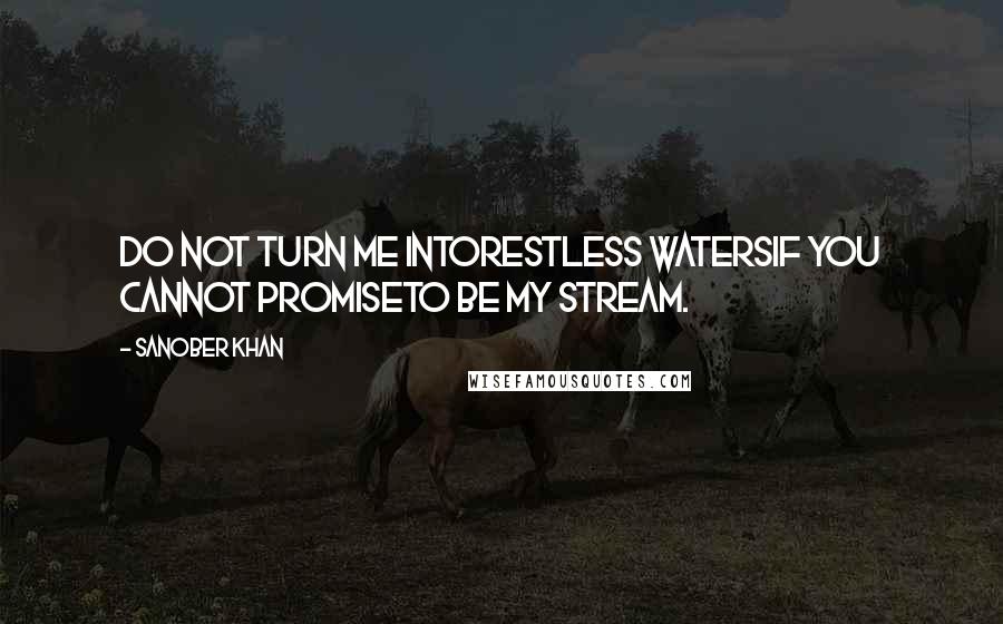 Sanober Khan Quotes: Do not turn me intorestless watersif you cannot promiseto be my stream.