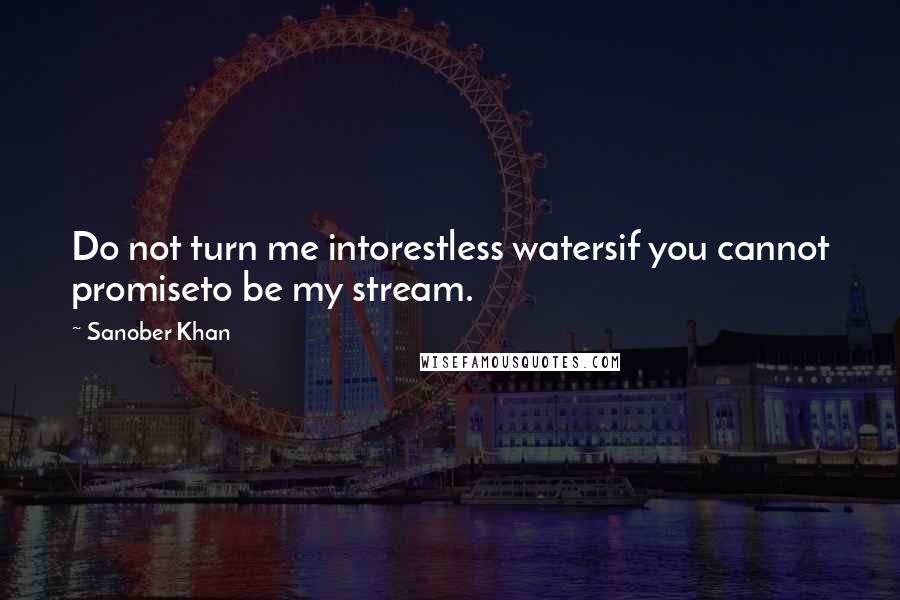 Sanober Khan Quotes: Do not turn me intorestless watersif you cannot promiseto be my stream.