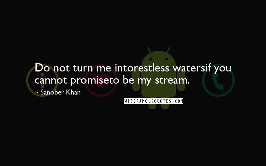 Sanober Khan Quotes: Do not turn me intorestless watersif you cannot promiseto be my stream.