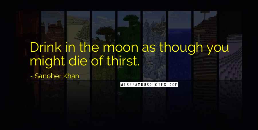 Sanober Khan Quotes: Drink in the moon as though you might die of thirst.