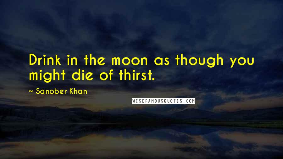 Sanober Khan Quotes: Drink in the moon as though you might die of thirst.