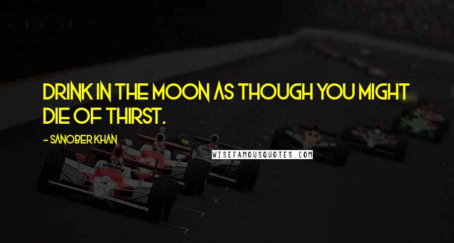 Sanober Khan Quotes: Drink in the moon as though you might die of thirst.