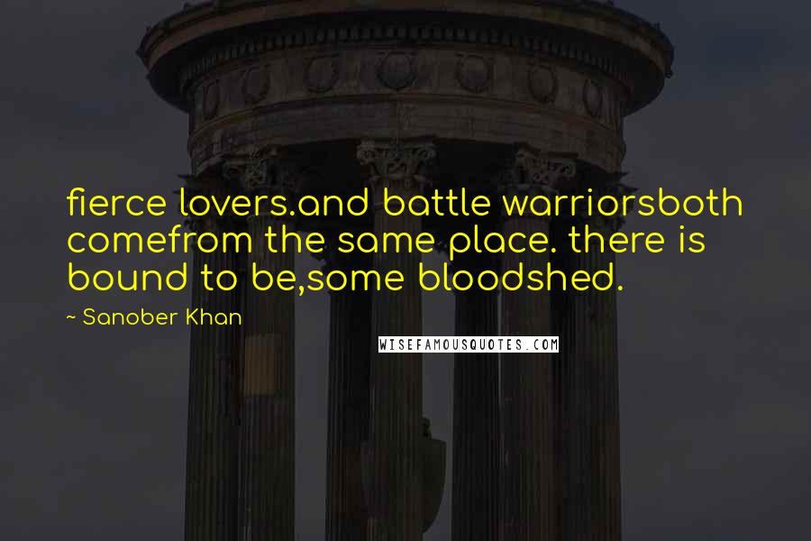 Sanober Khan Quotes: fierce lovers.and battle warriorsboth comefrom the same place. there is bound to be,some bloodshed.