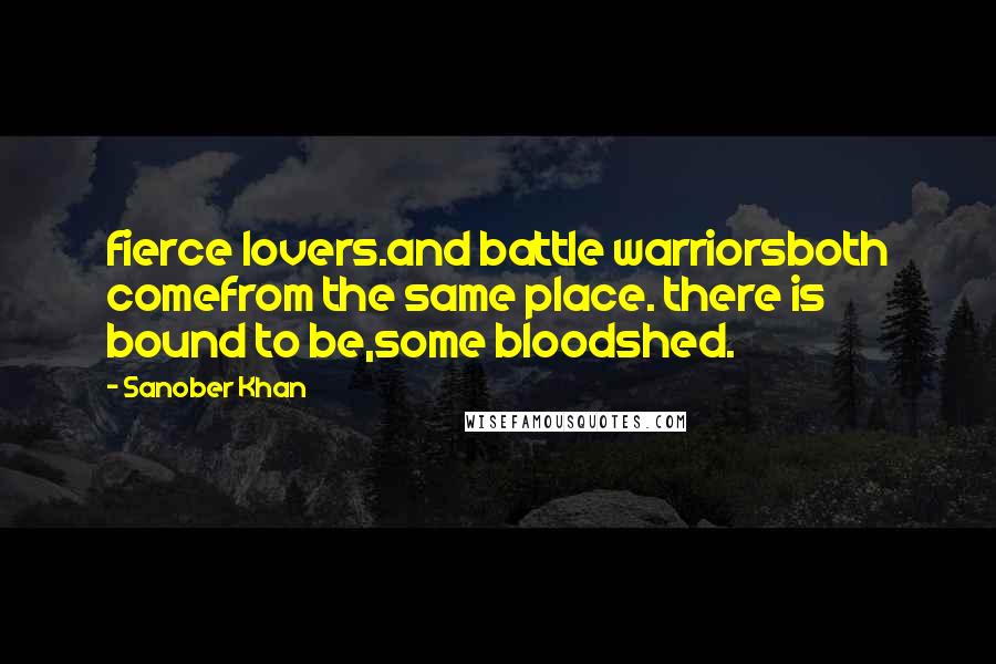 Sanober Khan Quotes: fierce lovers.and battle warriorsboth comefrom the same place. there is bound to be,some bloodshed.