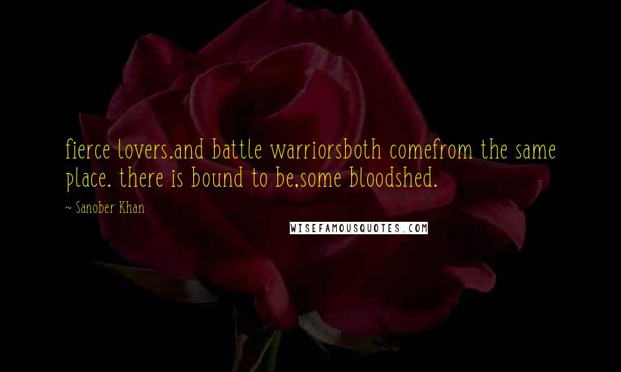 Sanober Khan Quotes: fierce lovers.and battle warriorsboth comefrom the same place. there is bound to be,some bloodshed.