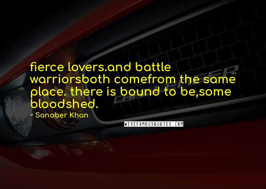 Sanober Khan Quotes: fierce lovers.and battle warriorsboth comefrom the same place. there is bound to be,some bloodshed.