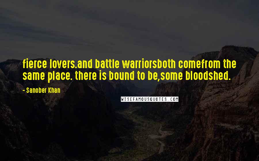 Sanober Khan Quotes: fierce lovers.and battle warriorsboth comefrom the same place. there is bound to be,some bloodshed.
