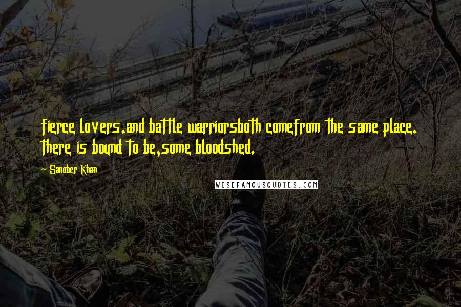 Sanober Khan Quotes: fierce lovers.and battle warriorsboth comefrom the same place. there is bound to be,some bloodshed.