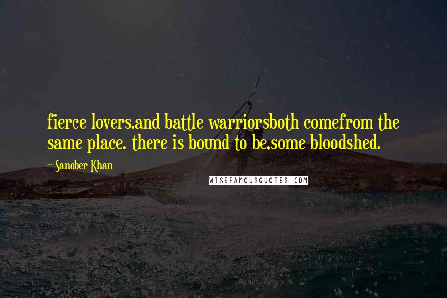 Sanober Khan Quotes: fierce lovers.and battle warriorsboth comefrom the same place. there is bound to be,some bloodshed.