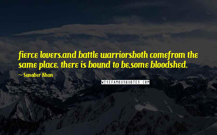 Sanober Khan Quotes: fierce lovers.and battle warriorsboth comefrom the same place. there is bound to be,some bloodshed.