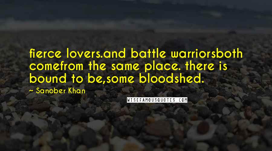 Sanober Khan Quotes: fierce lovers.and battle warriorsboth comefrom the same place. there is bound to be,some bloodshed.