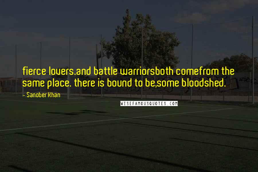 Sanober Khan Quotes: fierce lovers.and battle warriorsboth comefrom the same place. there is bound to be,some bloodshed.