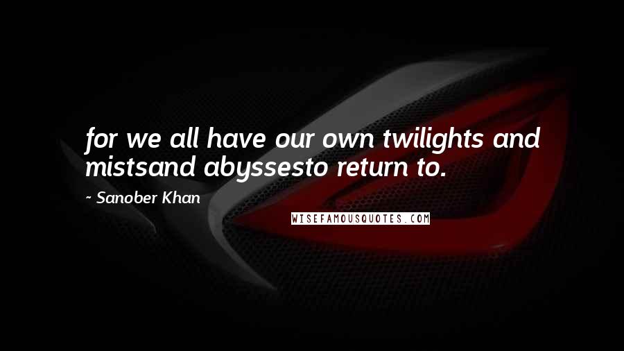 Sanober Khan Quotes: for we all have our own twilights and mistsand abyssesto return to.