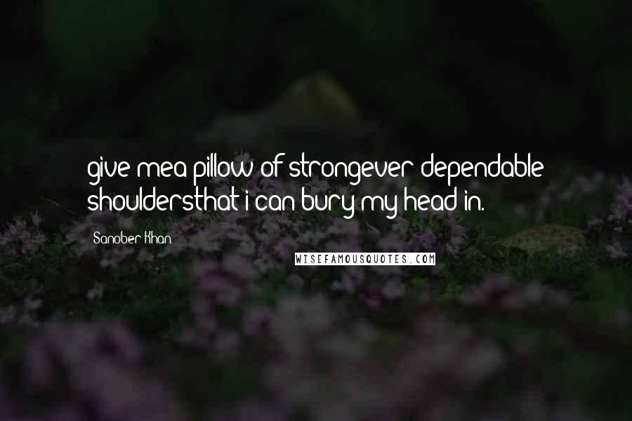 Sanober Khan Quotes: give mea pillow of strongever-dependable shouldersthat i can bury my head in.