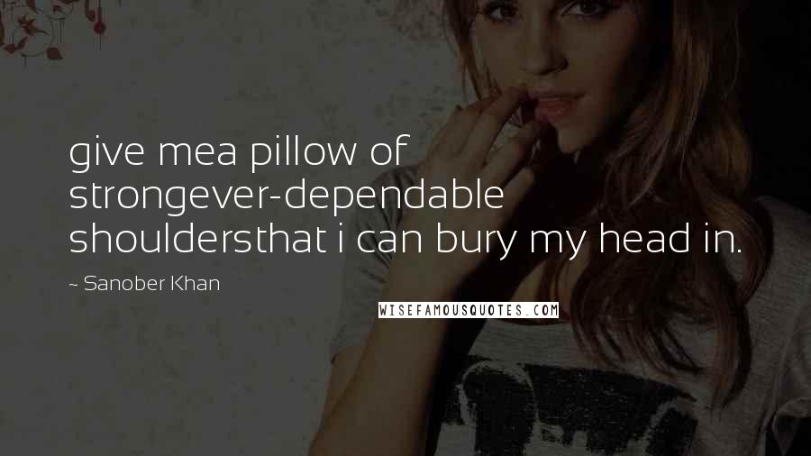 Sanober Khan Quotes: give mea pillow of strongever-dependable shouldersthat i can bury my head in.