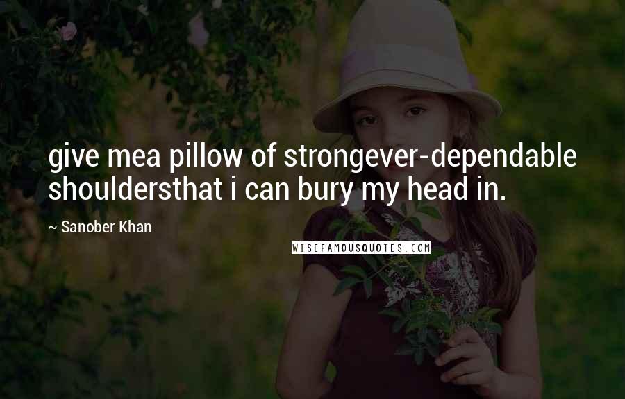 Sanober Khan Quotes: give mea pillow of strongever-dependable shouldersthat i can bury my head in.