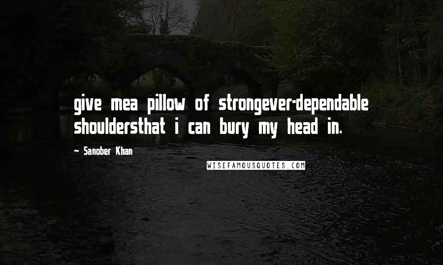 Sanober Khan Quotes: give mea pillow of strongever-dependable shouldersthat i can bury my head in.