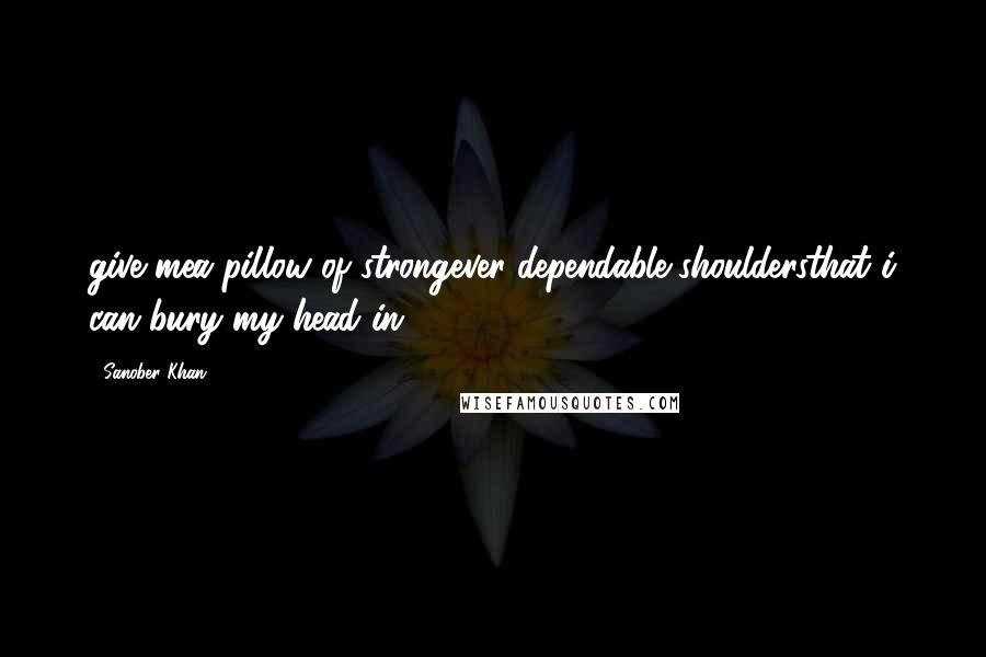 Sanober Khan Quotes: give mea pillow of strongever-dependable shouldersthat i can bury my head in.