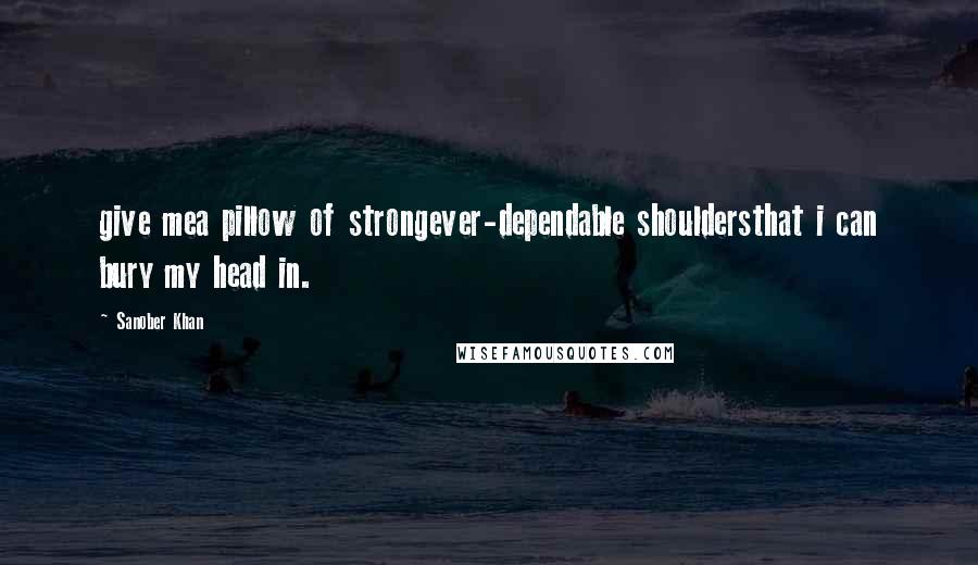 Sanober Khan Quotes: give mea pillow of strongever-dependable shouldersthat i can bury my head in.