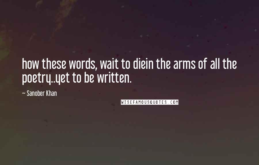 Sanober Khan Quotes: how these words, wait to diein the arms of all the poetry..yet to be written.