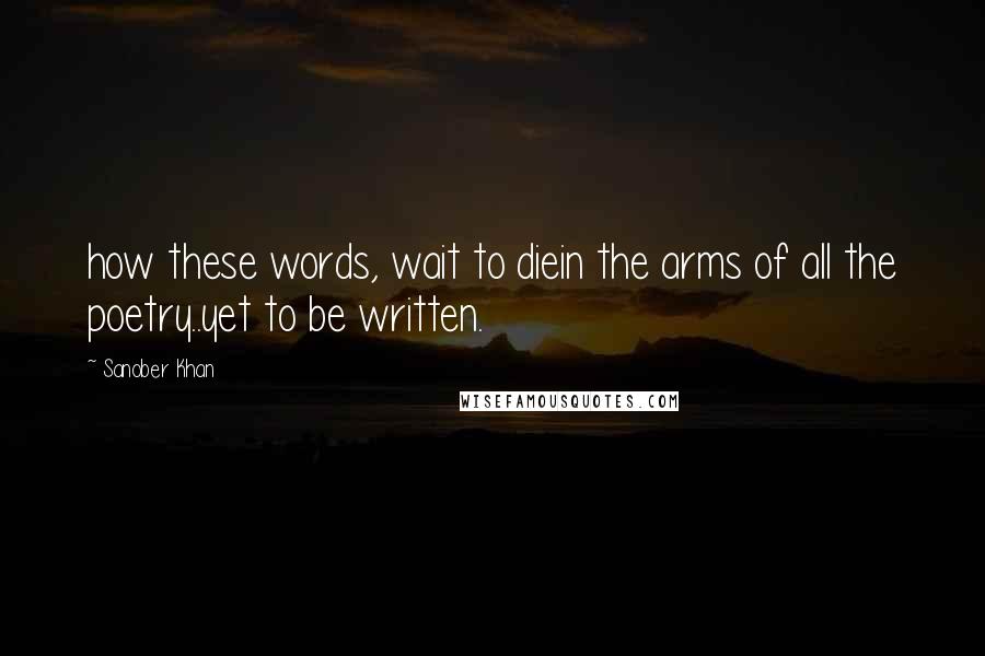 Sanober Khan Quotes: how these words, wait to diein the arms of all the poetry..yet to be written.