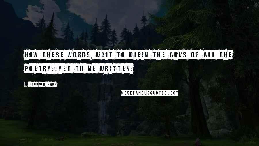 Sanober Khan Quotes: how these words, wait to diein the arms of all the poetry..yet to be written.