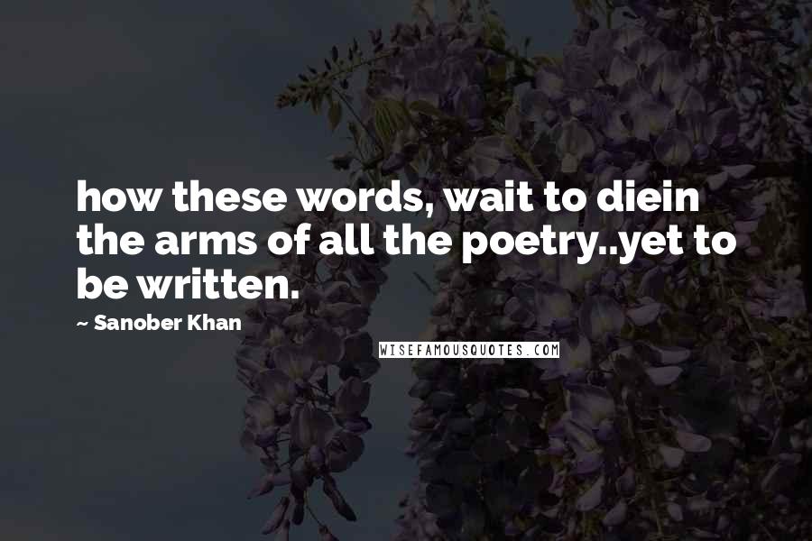 Sanober Khan Quotes: how these words, wait to diein the arms of all the poetry..yet to be written.