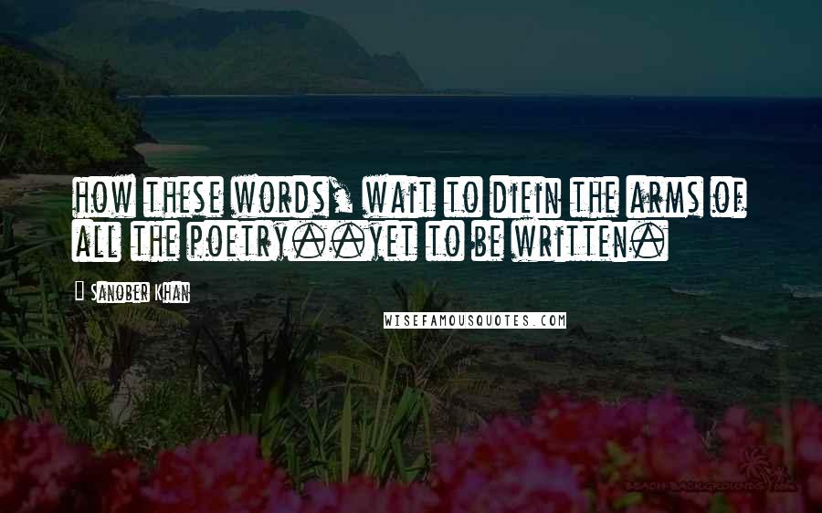 Sanober Khan Quotes: how these words, wait to diein the arms of all the poetry..yet to be written.