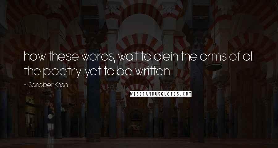 Sanober Khan Quotes: how these words, wait to diein the arms of all the poetry..yet to be written.