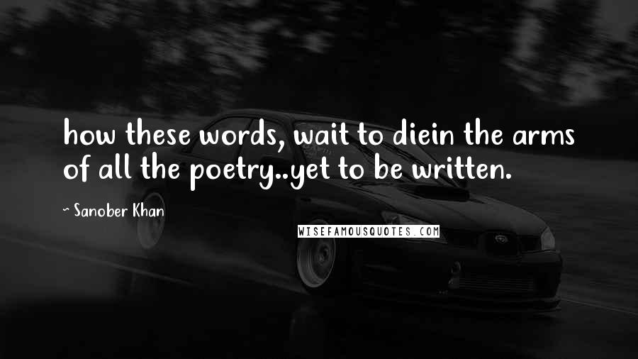 Sanober Khan Quotes: how these words, wait to diein the arms of all the poetry..yet to be written.