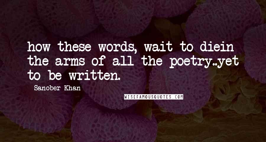 Sanober Khan Quotes: how these words, wait to diein the arms of all the poetry..yet to be written.