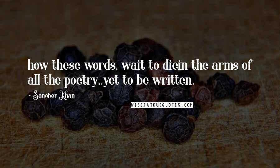 Sanober Khan Quotes: how these words, wait to diein the arms of all the poetry..yet to be written.