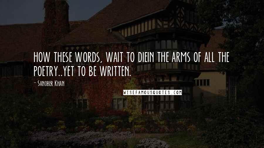 Sanober Khan Quotes: how these words, wait to diein the arms of all the poetry..yet to be written.