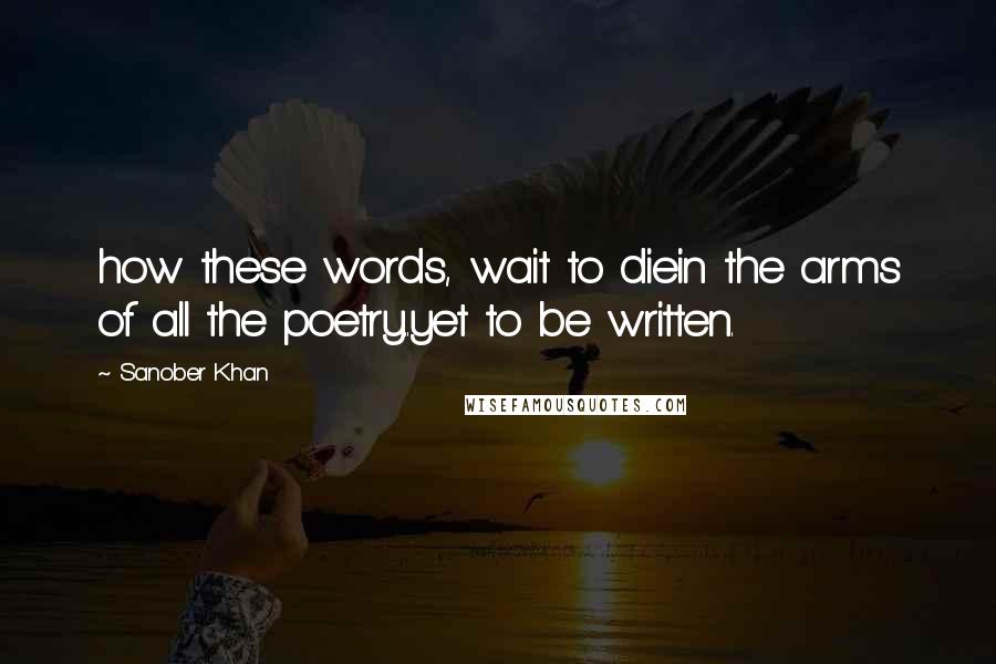 Sanober Khan Quotes: how these words, wait to diein the arms of all the poetry..yet to be written.