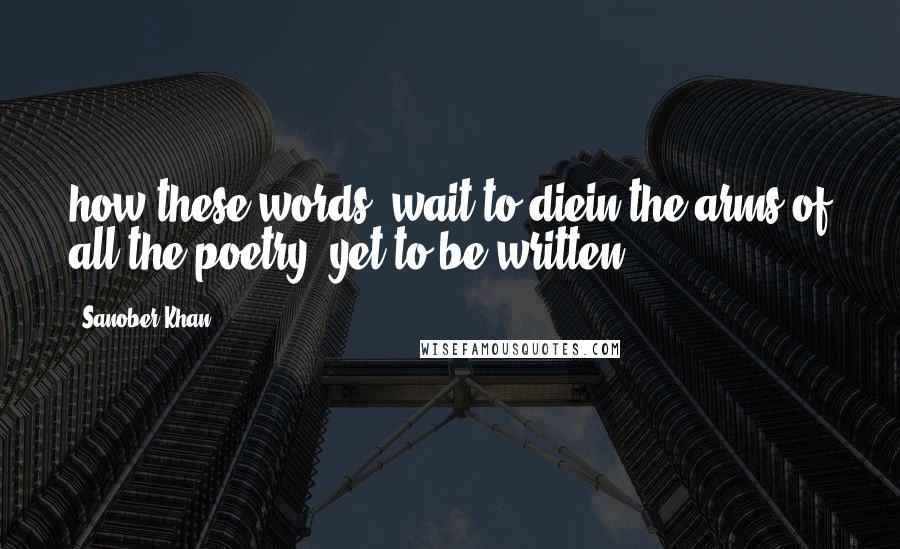 Sanober Khan Quotes: how these words, wait to diein the arms of all the poetry..yet to be written.