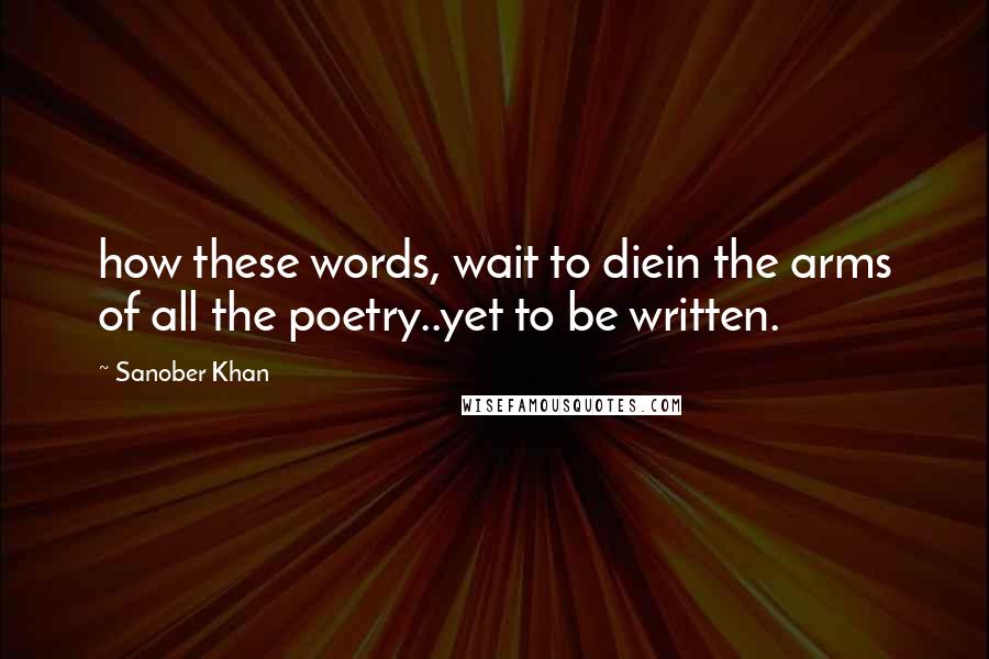 Sanober Khan Quotes: how these words, wait to diein the arms of all the poetry..yet to be written.