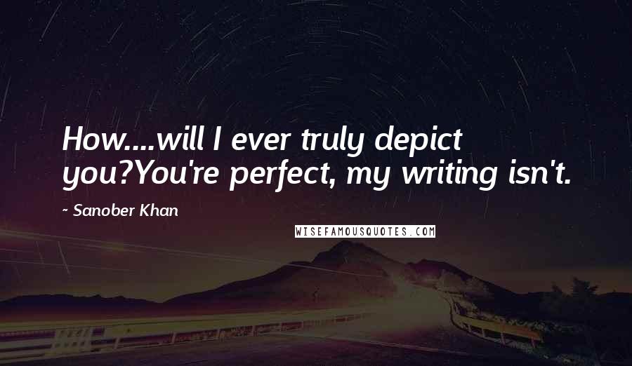 Sanober Khan Quotes: How....will I ever truly depict you?You're perfect, my writing isn't.