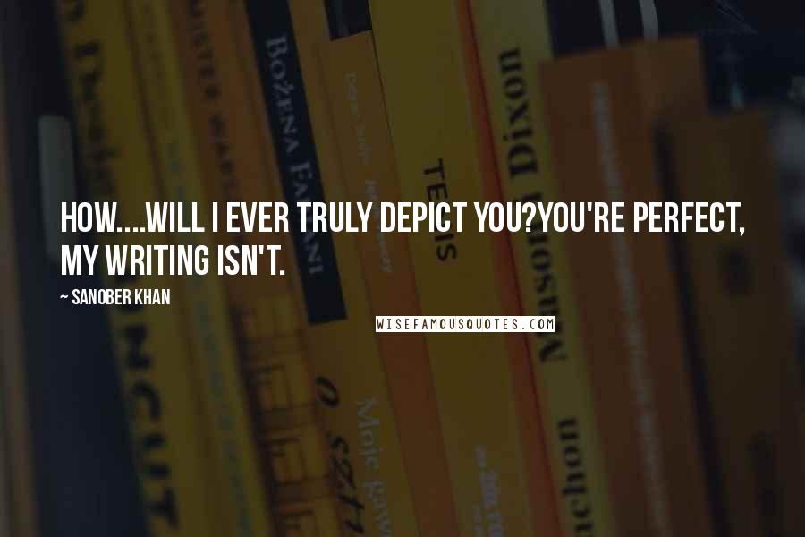 Sanober Khan Quotes: How....will I ever truly depict you?You're perfect, my writing isn't.