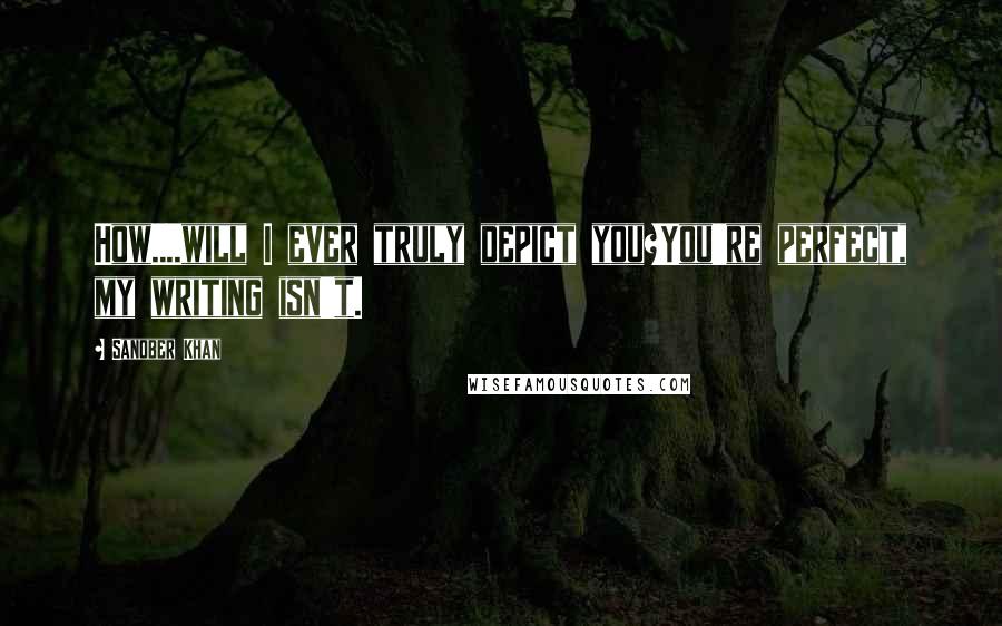 Sanober Khan Quotes: How....will I ever truly depict you?You're perfect, my writing isn't.